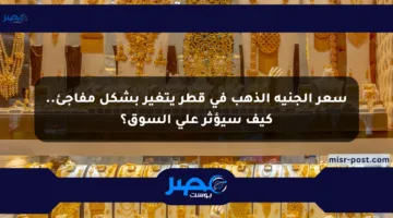 سعر الجنيه الذهب في قطر يتغير بشكل مفاجئ.. كيف سيؤثر على السوق؟